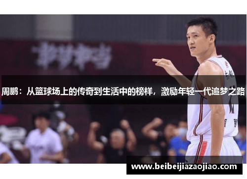 周鹏：从篮球场上的传奇到生活中的榜样，激励年轻一代追梦之路