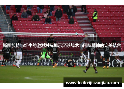 斯图加特与红牛的激烈对抗揭示足球战术与团队精神的完美结合