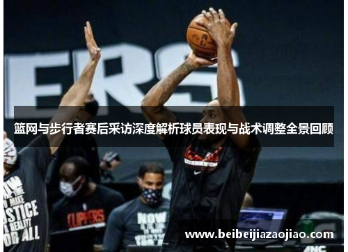 篮网与步行者赛后采访深度解析球员表现与战术调整全景回顾