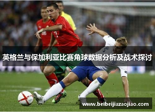 英格兰与保加利亚比赛角球数据分析及战术探讨