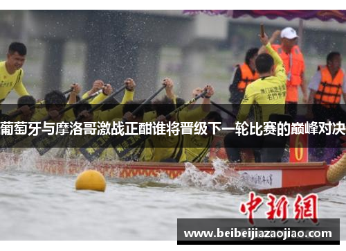 葡萄牙与摩洛哥激战正酣谁将晋级下一轮比赛的巅峰对决