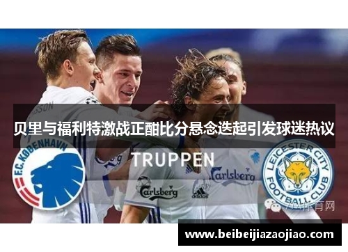 贝里与福利特激战正酣比分悬念迭起引发球迷热议